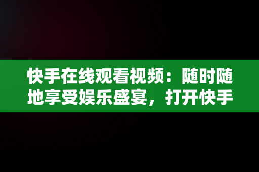 快手在线观看视频：随时随地享受娱乐盛宴，打开快手,观看完整视频 