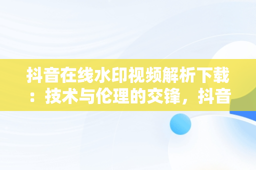 抖音在线水印视频解析下载：技术与伦理的交锋，抖音视频水印解析在线使用 