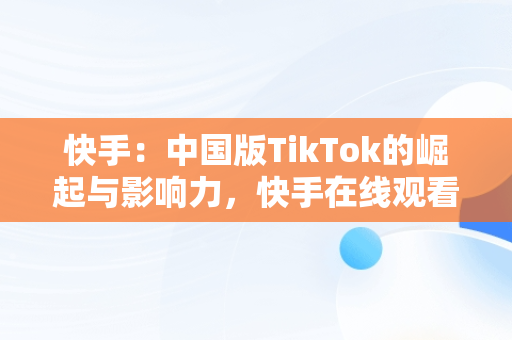 快手：中国版TikTok的崛起与影响力，快手在线观看视频在哪里找 