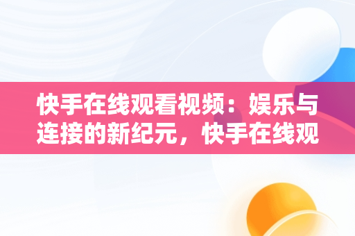 快手在线观看视频：娱乐与连接的新纪元，快手在线观看视频才你想关注的 