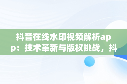 抖音在线水印视频解析app：技术革新与版权挑战，抖音在线水印视频解析免费 