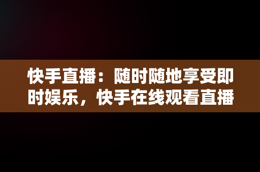 快手直播：随时随地享受即时娱乐，快手在线观看直播怎么关闭 