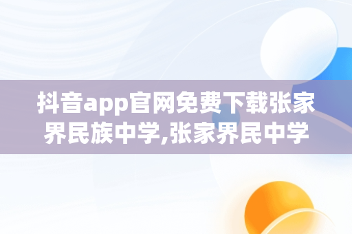 抖音app官网免费下载张家界民族中学,张家界民中学校