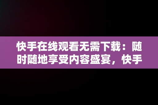 快手在线观看无需下载：随时随地享受内容盛宴，快手在线观看无需下载视频 