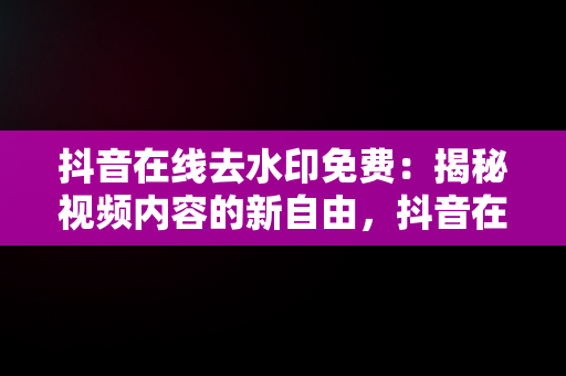 抖音在线去水印免费：揭秘视频内容的新自由，抖音在线去水印免费解析 