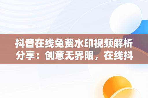 抖音在线免费水印视频解析分享：创意**限，在线抖音水印解析网址 