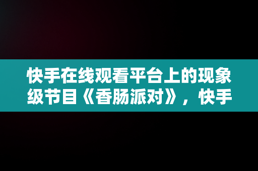 快手在线观看平台上的现象级节目《香肠派对》，快手香肠派对直播 