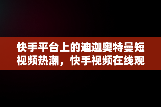 快手平台上的迪迦奥特曼短视频热潮，快手视频在线观看 最新 