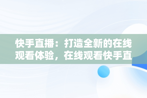 快手直播：打造全新的在线观看体验，在线观看快手直播主播直播频道 