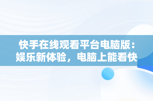 快手在线观看平台电脑版：娱乐新体验，电脑上能看快手 