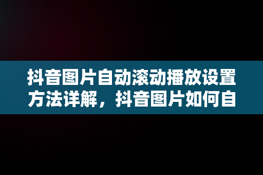 抖音图片自动滚动播放设置方法详解，抖音图片如何自动播放 