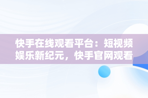 快手在线观看平台：短视频娱乐新纪元，快手官网观看 