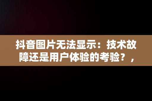 抖音图片无法显示：技术故障还是用户体验的考验？，抖音图片没法看怎么回事 