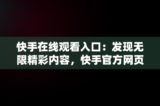 快手在线观看入口：发现无限精彩内容，快手官方网页版入口 