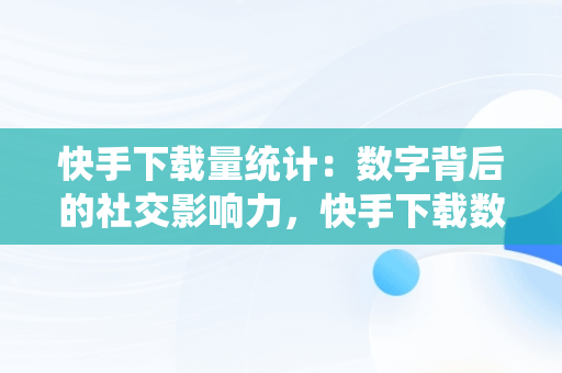 快手下载量统计：数字背后的社交影响力，快手下载数量已达上限是什么意思 