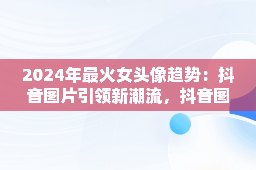 2024年最火女头像趋势：抖音图片引领新潮流，抖音图片最火头像2024女蝴蝶图 