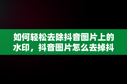 如何轻松去除抖音图片上的水印，抖音图片怎么去掉抖音号水印呢 