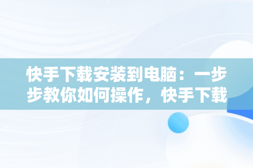 快手下载安装到电脑：一步步教你如何操作，快手下载安装到电脑桌面 