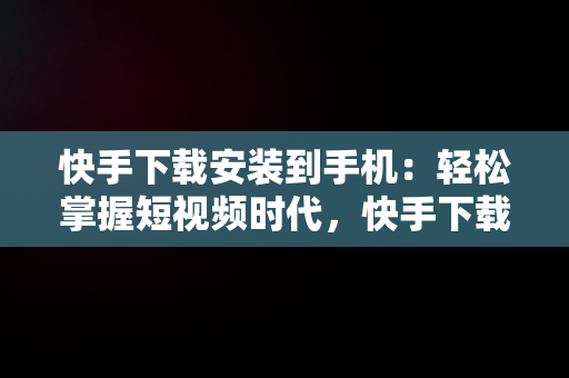 快手下载安装到手机：轻松掌握短视频时代，快手下载安装到手机怎么手机上看不到 