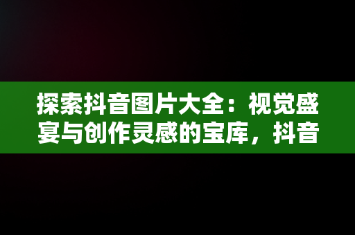 探索抖音图片大全：视觉盛宴与创作灵感的宝库，抖音图片大全背景图 