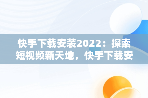 快手下载安装2022：探索短视频新天地，快手下载安装2023最新版免费官方 