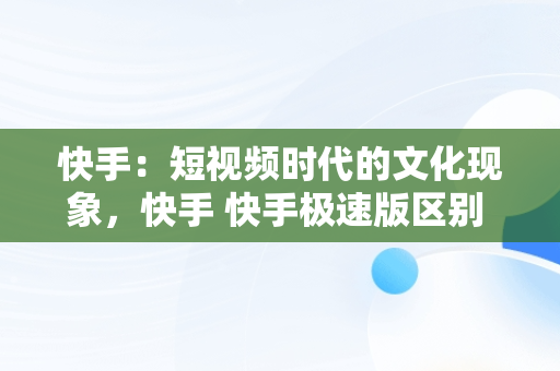 快手：短视频时代的文化现象，快手 快手极速版区别 