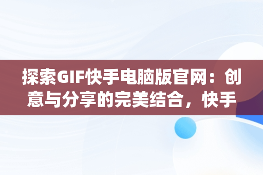 探索GIF快手电脑版官网：创意与分享的完美结合，快手gif表情包下载 