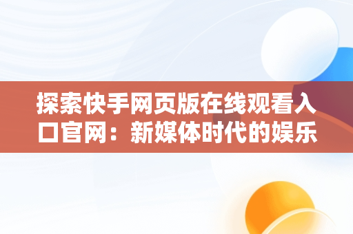 探索快手网页版在线观看入口官网：新媒体时代的娱乐新体验，快手网页版在线登陆 