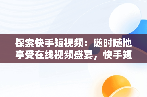 探索快手短视频：随时随地享受在线视频盛宴，快手短视频在线观看视频怎么关闭 