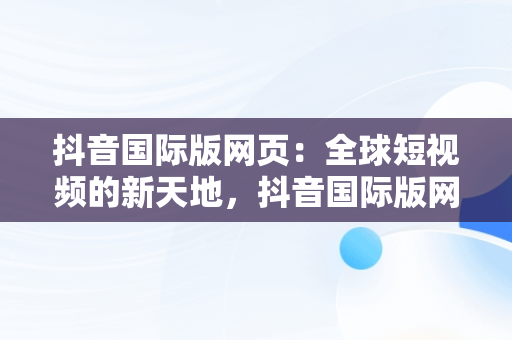 抖音国际版网页：全球短视频的新天地，抖音国际版网页入口怎么打开 