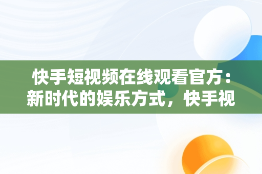 快手短视频在线观看官方：新时代的娱乐方式，快手视频在线版 