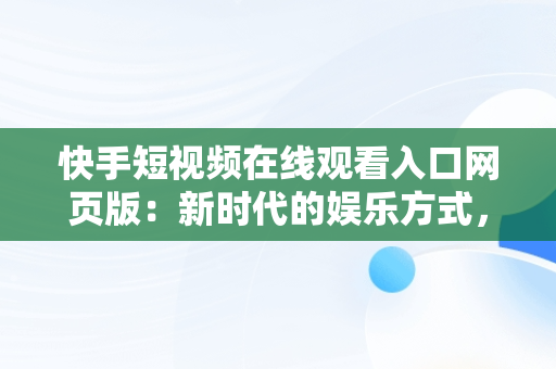 快手短视频在线观看入口网页版：新时代的娱乐方式，快手短视频在线观看入口网页版下载 