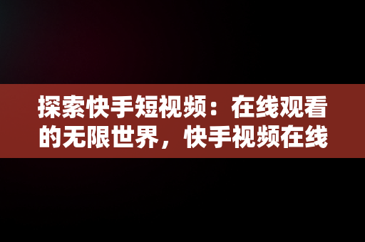 探索快手短视频：在线观看的无限世界，快手视频在线观看 最新 