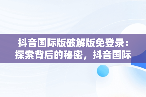 抖音国际版破解版免登录：探索背后的秘密，抖音国际版破解版免登录软件介绍 