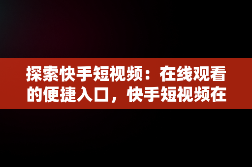 探索快手短视频：在线观看的便捷入口，快手短视频在线看入口怎么关闭 