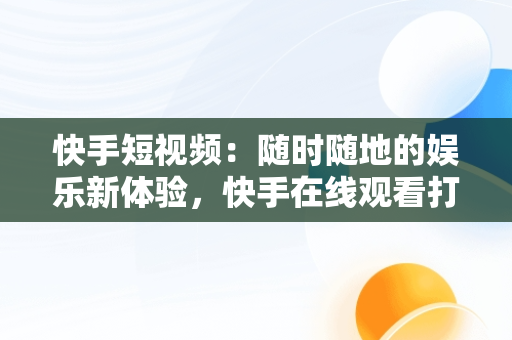 快手短视频：随时随地的娱乐新体验，快手在线观看打开 