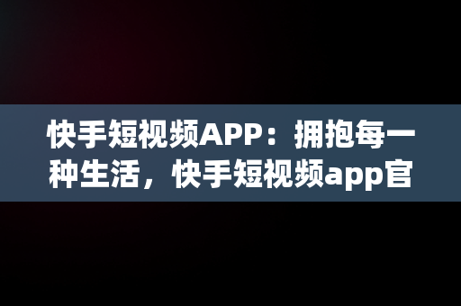 快手短视频APP：拥抱每一种生活，快手短视频app官方 