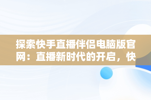 探索快手直播伴侣电脑版官网：直播新时代的开启，快手直播伴侣电脑版官网下载入口 