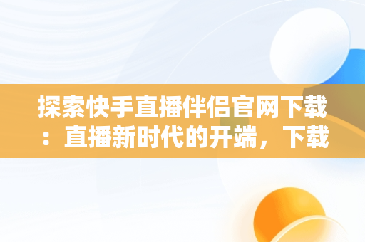 探索快手直播伴侣官网下载：直播新时代的开端，下载快手直播伴侣官方版安装 