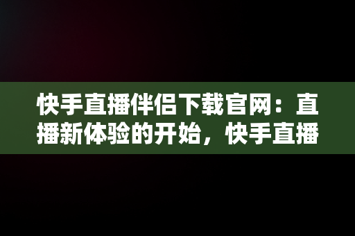 快手直播伴侣下载官网：直播新体验的开始，快手直播伴侣下载官网下载 