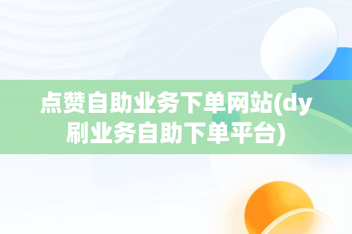 点赞自助业务下单网站(dy刷业务自助下**台)