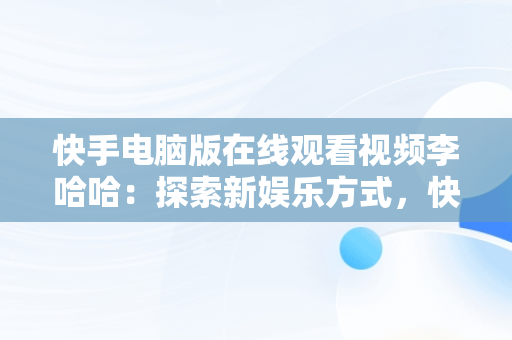 快手电脑版在线观看视频李哈哈：探索新娱乐方式，快手用电脑看 