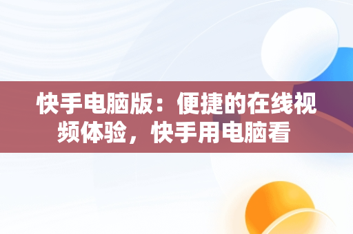 快手电脑版：便捷的在线视频体验，快手用电脑看 