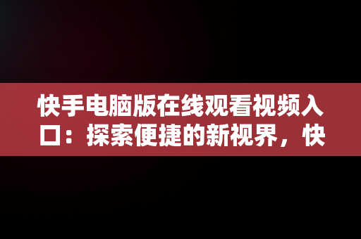 快手电脑版在线观看视频入口：探索便捷的新视界，快手电脑怎么播放电视剧 