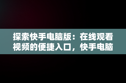 探索快手电脑版：在线观看视频的便捷入口，快手电脑版可以看视频吗 