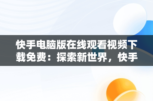 快手电脑版在线观看视频下载免费：探索新世界，快手电脑版在线观看视频下载免费软件 