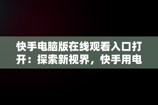 快手电脑版在线观看入口打开：探索新视界，快手用电脑看 