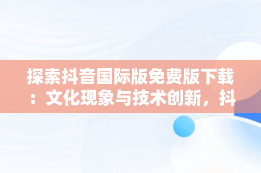 探索抖音国际版免费版下载：文化现象与技术创新，抖音国际版免费版下载安卓 