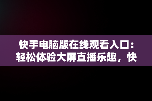 快手电脑版在线观看入口：轻松体验大屏直播乐趣，快手电脑版在线观看入口在哪 