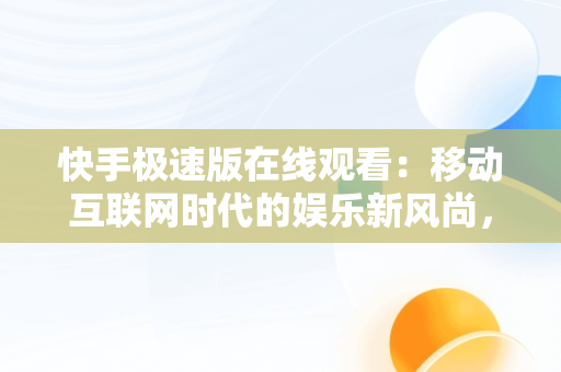 快手极速版在线观看：移动互联网时代的娱乐新风尚，快手极速版 **** 